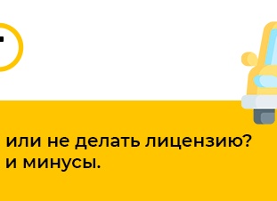 Делать или не делать лицензию? Плюсы и минусы.
